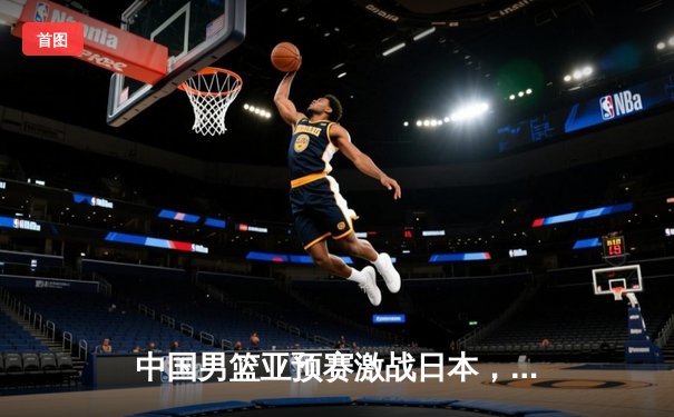 中国男篮亚预赛激战日本，胡金秋23+13难阻73-76客场憾负