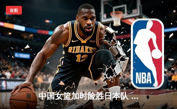 中国女篮加时险胜日本队 亚洲杯重夺冠军奖杯