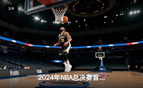 2024年NBA总决赛首战：掘金主场力克凯尔特人 约基奇三双奠定胜局 - 2