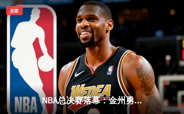 NBA总决赛落幕：金州勇士险胜波士顿凯尔特人，库里荣膺FMVP