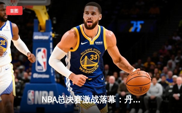 NBA总决赛激战落幕：丹佛掘金4-1力克迈阿密热火，约基奇荣膺FMVP