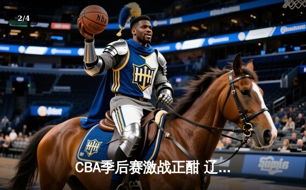 CBA季后赛激战正酣 辽宁男篮加时险胜广东夺赛点 - 2
