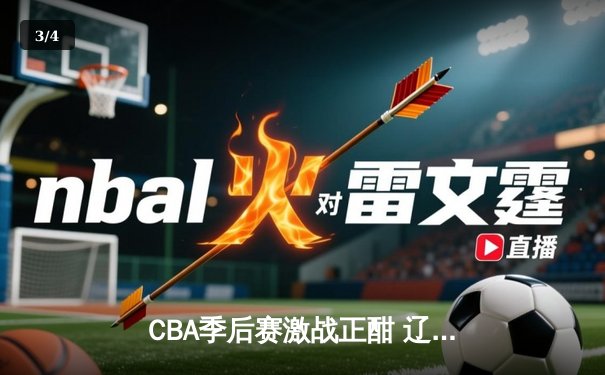CBA季后赛激战正酣 辽宁男篮加时险胜广东夺赛点 - 3