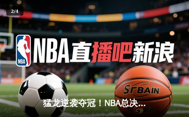 猛龙逆袭夺冠！NBA总决赛G6惊魂夜，伦纳德绝杀封王 - 2