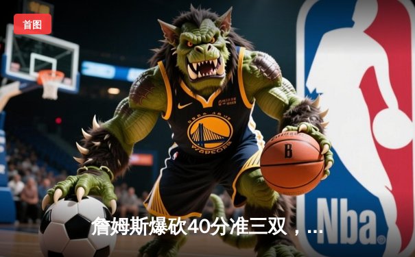 詹姆斯爆砍40分准三双，湖人加时险胜勇士挺进西部决赛